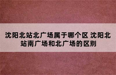 沈阳北站北广场属于哪个区 沈阳北站南广场和北广场的区别